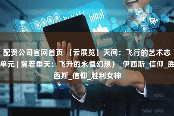 配资公司官网首页 【云展览】天问：飞行的艺术志（第一单元 | 翼若垂天：飞升的永恒幻想）_伊西斯_信仰_胜利女神