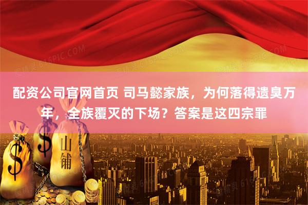 配资公司官网首页 司马懿家族，为何落得遗臭万年，全族覆灭的下场？答案是这四宗罪