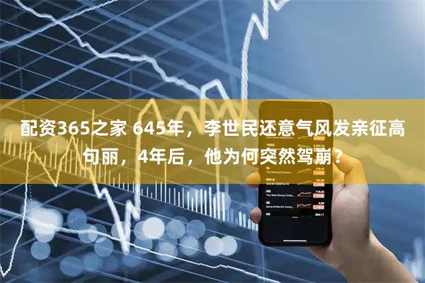配资365之家 645年，李世民还意气风发亲征高句丽，4年后，他为何突然驾崩？