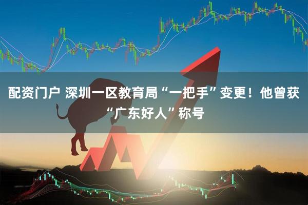 配资门户 深圳一区教育局“一把手”变更！他曾获“广东好人”称号