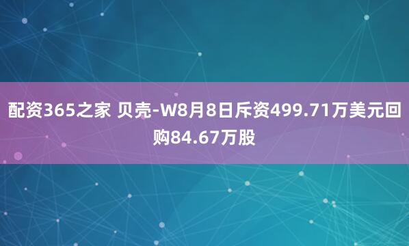 配资365之家 贝壳-W8月8日斥资499.71万美元回购84.67万股