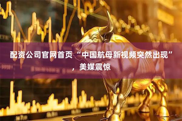 配资公司官网首页 “中国航母新视频突然出现”，美媒震惊