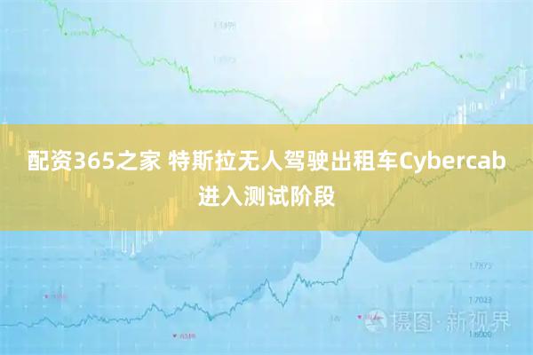 配资365之家 特斯拉无人驾驶出租车Cybercab进入测试阶段