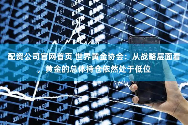 配资公司官网首页 世界黄金协会：从战略层面看，黄金的总体持仓依然处于低位