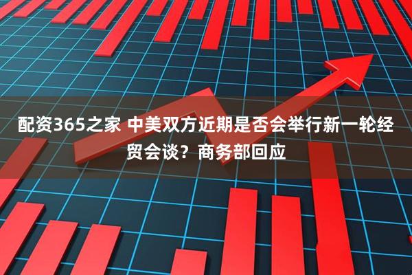 配资365之家 中美双方近期是否会举行新一轮经贸会谈？商务部回应