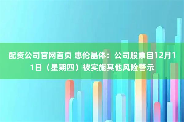 配资公司官网首页 惠伦晶体：公司股票自12月11日（星期四）被实施其他风险警示