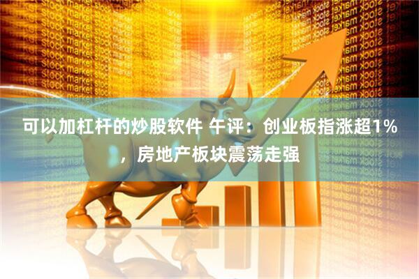 可以加杠杆的炒股软件 午评：创业板指涨超1%，房地产板块震荡走强