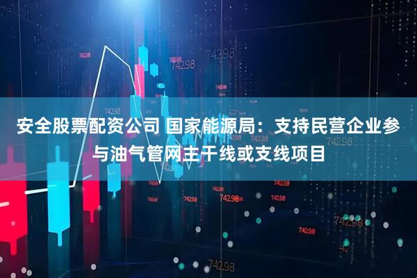安全股票配资公司 国家能源局：支持民营企业参与油气管网主干线或支线项目