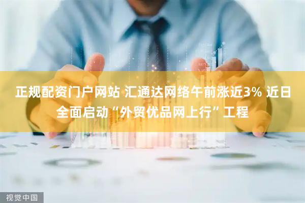 正规配资门户网站 汇通达网络午前涨近3% 近日全面启动“外贸优品网上行”工程