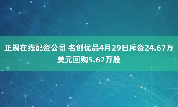 正规在线配资公司 名创优品4月29日斥资24.67万美元回购5.62万股
