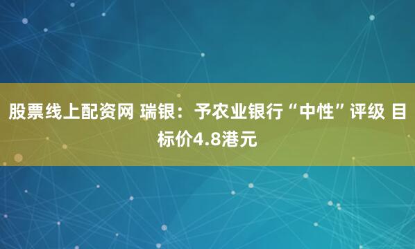 股票线上配资网 瑞银：予农业银行“中性”评级 目标价4.8港元