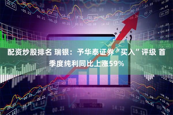 配资炒股排名 瑞银：予华泰证券“买入”评级 首季度纯利同比上涨59%