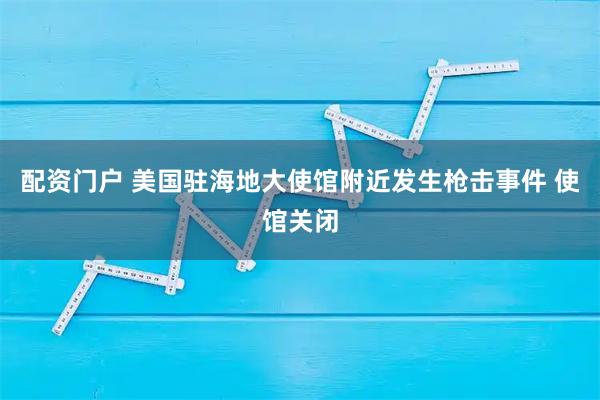 配资门户 美国驻海地大使馆附近发生枪击事件 使馆关闭