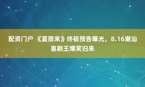 配资门户 《夏雨来》终极预告曝光，8.16潮汕喜剧王爆笑归来